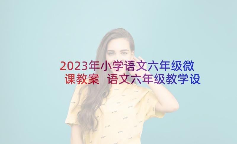 2023年小学语文六年级微课教案 语文六年级教学设计(精选5篇)