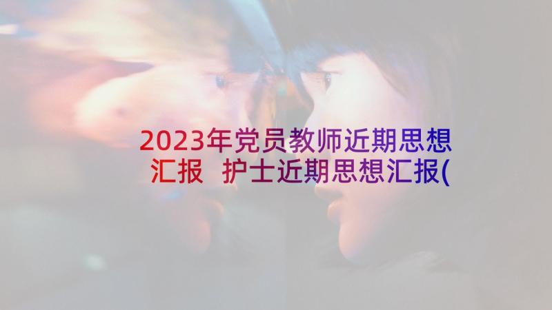 2023年党员教师近期思想汇报 护士近期思想汇报(汇总5篇)