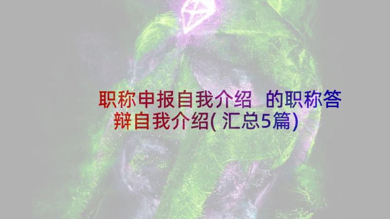 职称申报自我介绍 的职称答辩自我介绍(汇总5篇)