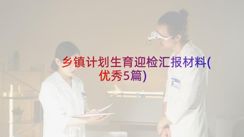 乡镇计划生育迎检汇报材料(优秀5篇)