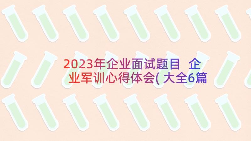 2023年企业面试题目 企业军训心得体会(大全6篇)