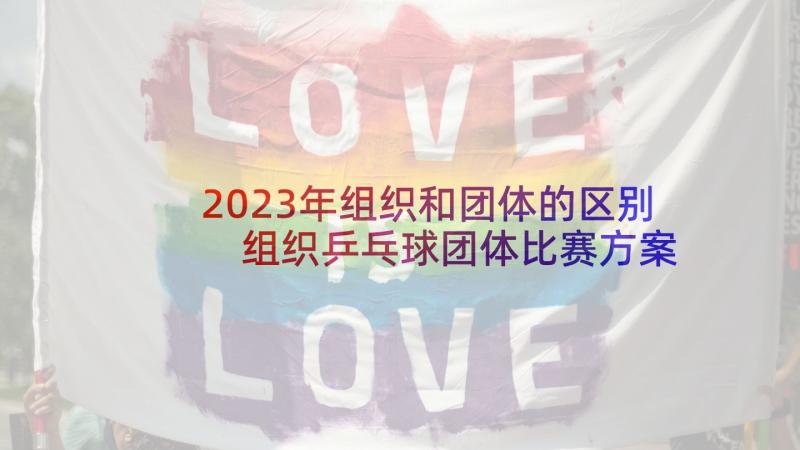 2023年组织和团体的区别 组织乒乓球团体比赛方案(实用5篇)