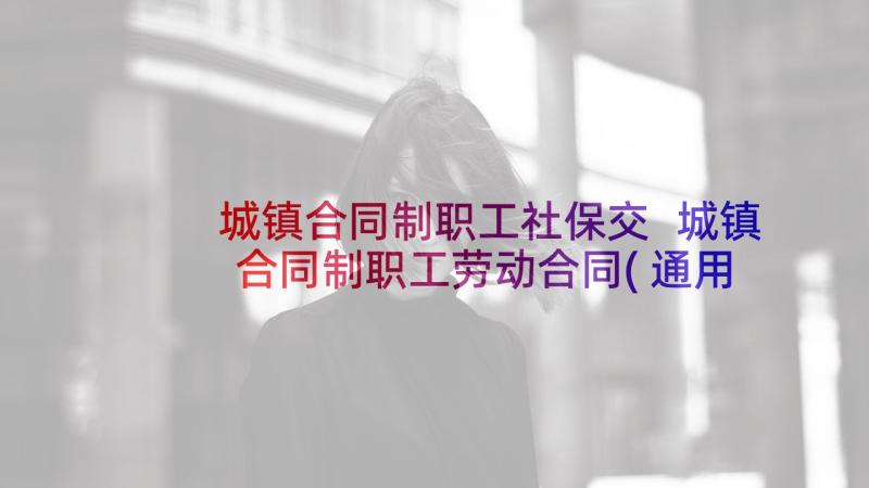 城镇合同制职工社保交 城镇合同制职工劳动合同(通用5篇)