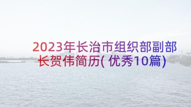 2023年长治市组织部副部长贺伟简历(优秀10篇)