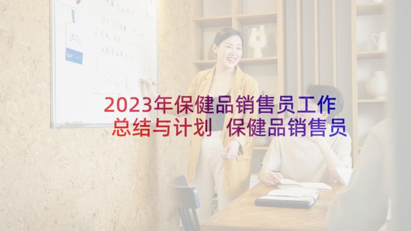 2023年保健品销售员工作总结与计划 保健品销售员工作计划(优质5篇)