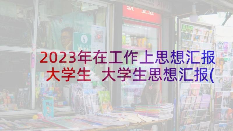 2023年在工作上思想汇报大学生 大学生思想汇报(通用7篇)