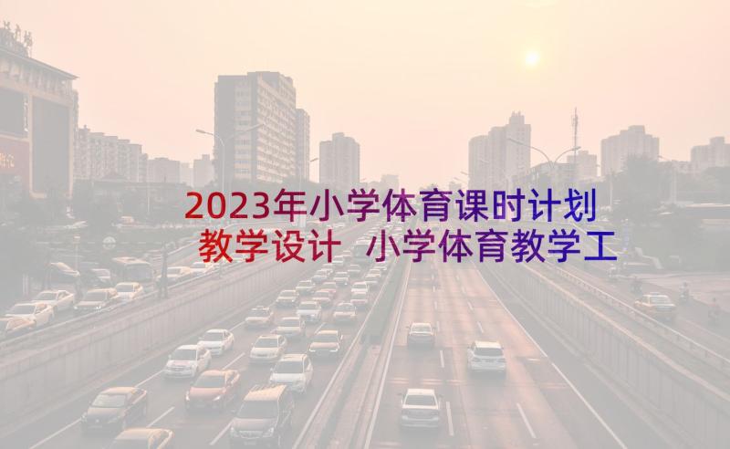 2023年小学体育课时计划教学设计 小学体育教学工作计划表(精选5篇)