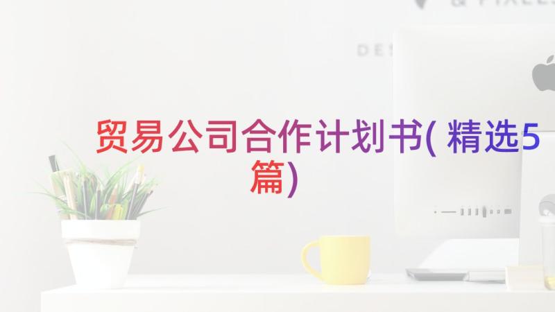 贸易公司合作计划书(精选5篇)