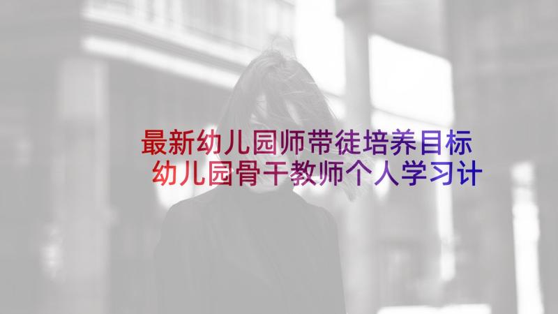 最新幼儿园师带徒培养目标 幼儿园骨干教师个人学习计划(汇总10篇)