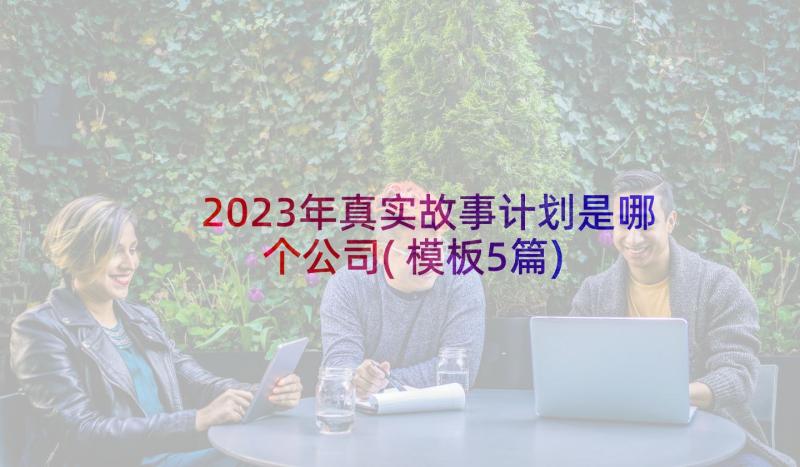 2023年真实故事计划是哪个公司(模板5篇)