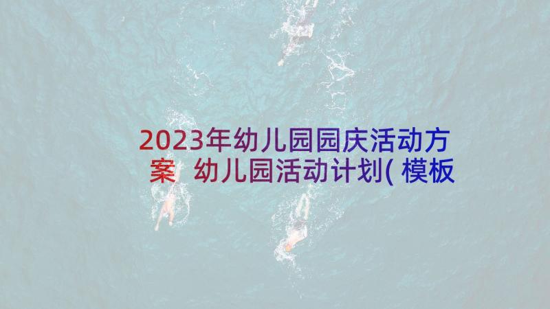 2023年幼儿园园庆活动方案 幼儿园活动计划(模板10篇)