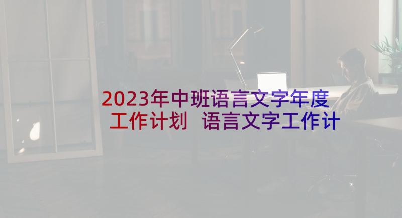 2023年中班语言文字年度工作计划 语言文字工作计划(实用5篇)