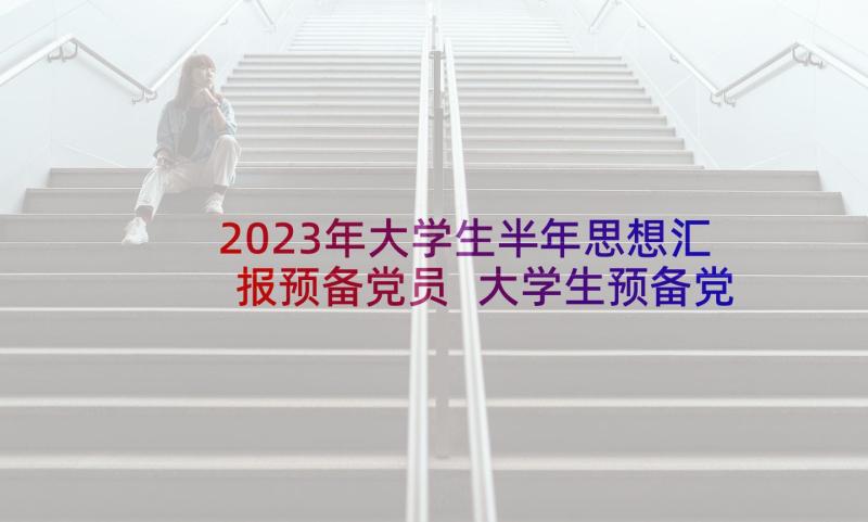 2023年大学生半年思想汇报预备党员 大学生预备党员预备期半年思想汇报(实用5篇)