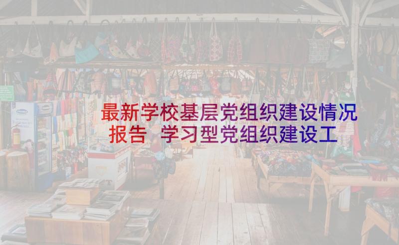 最新学校基层党组织建设情况报告 学习型党组织建设工作总结(精选5篇)