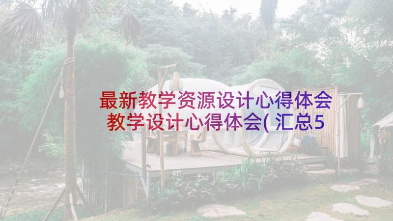 最新教学资源设计心得体会 教学设计心得体会(汇总5篇)