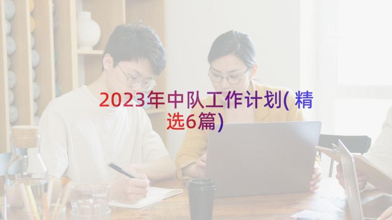 2023年中队工作计划(精选6篇)