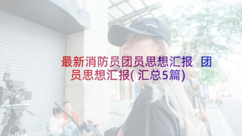 最新消防员团员思想汇报 团员思想汇报(汇总5篇)