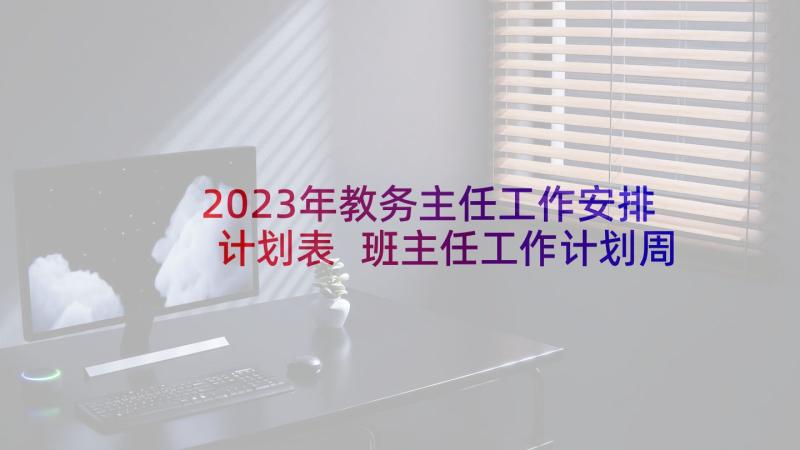 2023年教务主任工作安排计划表 班主任工作计划周工作安排(汇总8篇)