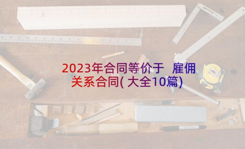 2023年合同等价于 雇佣关系合同(大全10篇)