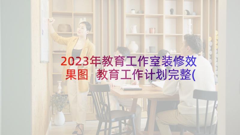 2023年教育工作室装修效果图 教育工作计划完整(汇总5篇)