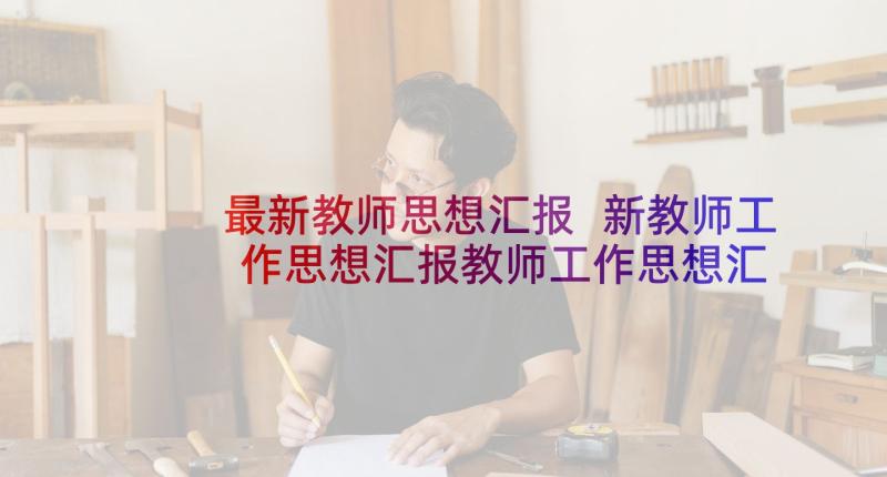 最新教师思想汇报 新教师工作思想汇报教师工作思想汇报(实用6篇)