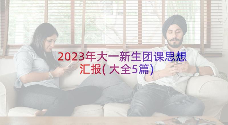 2023年大一新生团课思想汇报(大全5篇)