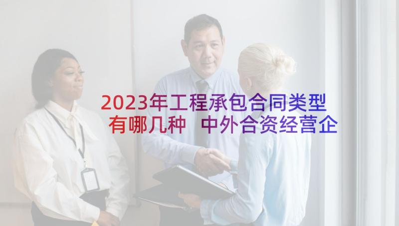 2023年工程承包合同类型有哪几种 中外合资经营企业合同工程承包咨询(模板5篇)