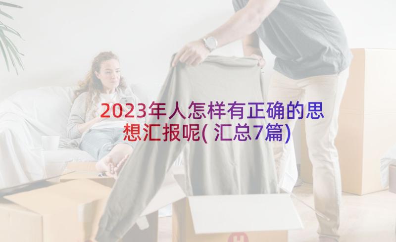 2023年人怎样有正确的思想汇报呢(汇总7篇)