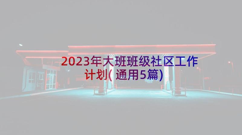 2023年大班班级社区工作计划(通用5篇)