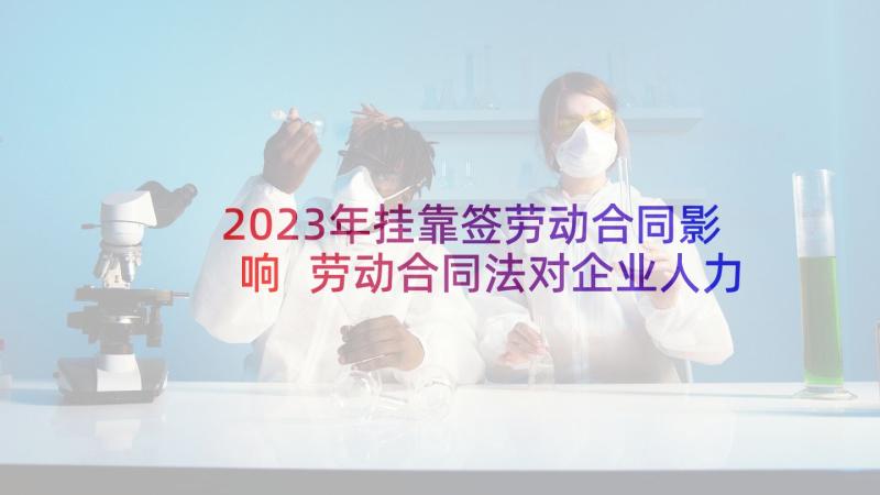 2023年挂靠签劳动合同影响 劳动合同法对企业人力资源的影响论文(大全5篇)