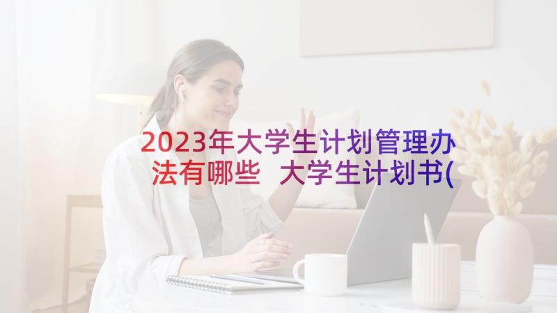 2023年大学生计划管理办法有哪些 大学生计划书(模板5篇)