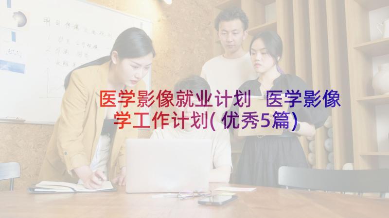 医学影像就业计划 医学影像学工作计划(优秀5篇)