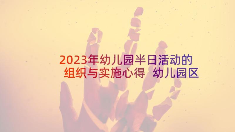 2023年幼儿园半日活动的组织与实施心得 幼儿园区域活动的组织与实施的心得(实用5篇)