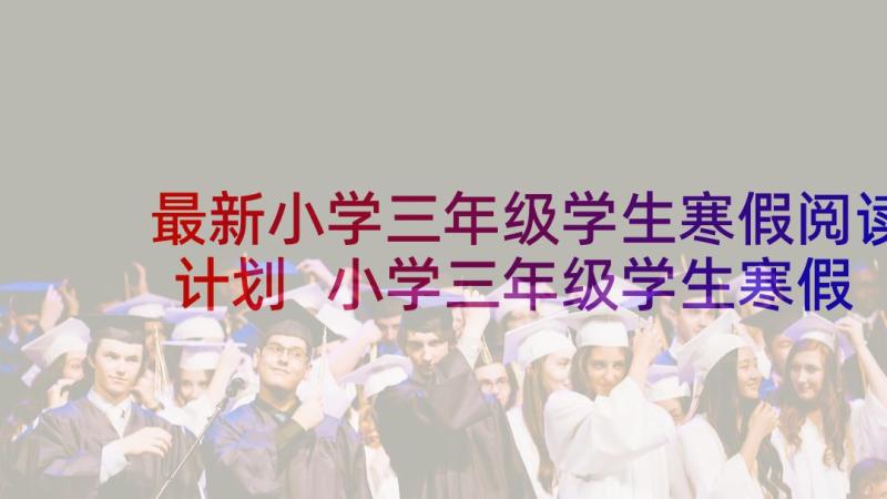 最新小学三年级学生寒假阅读计划 小学三年级学生寒假学习计划(通用5篇)