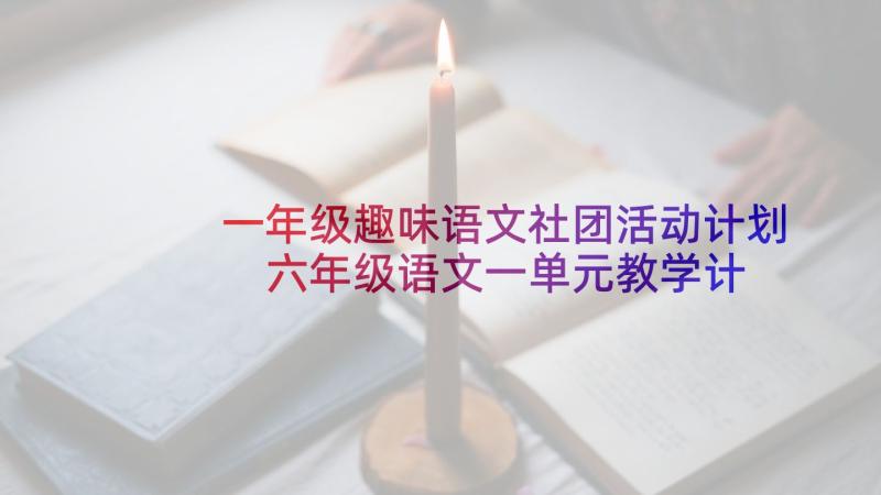 一年级趣味语文社团活动计划 六年级语文一单元教学计划(实用7篇)