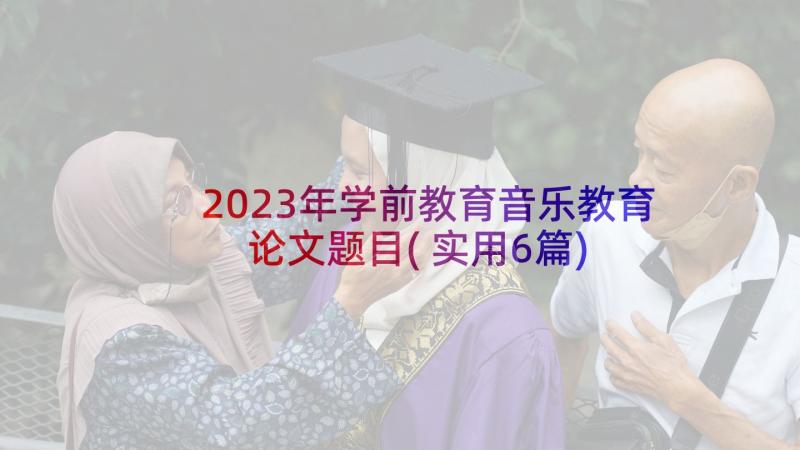 2023年学前教育音乐教育论文题目(实用6篇)