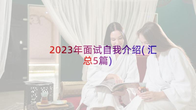 2023年面试自我介绍(汇总5篇)