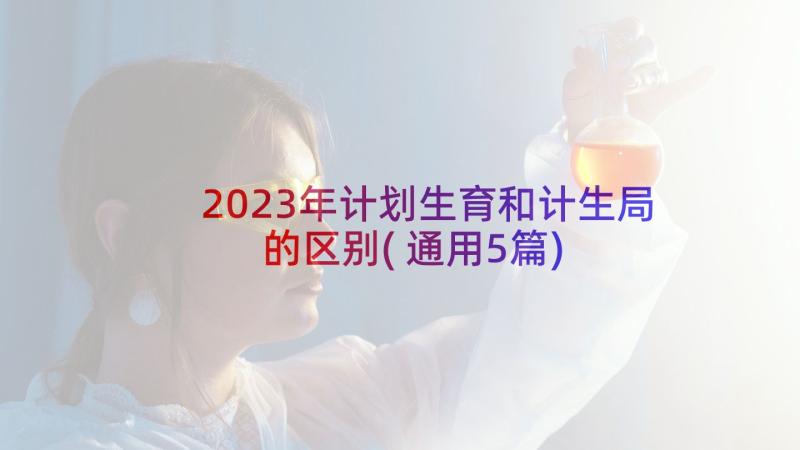 2023年计划生育和计生局的区别(通用5篇)