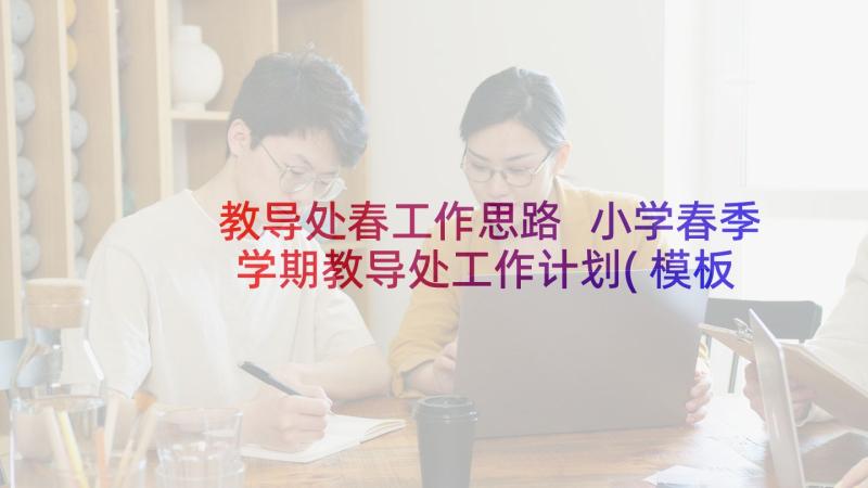 教导处春工作思路 小学春季学期教导处工作计划(模板5篇)