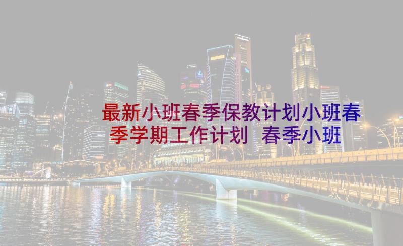 最新小班春季保教计划小班春季学期工作计划 春季小班保教工作计划(精选5篇)