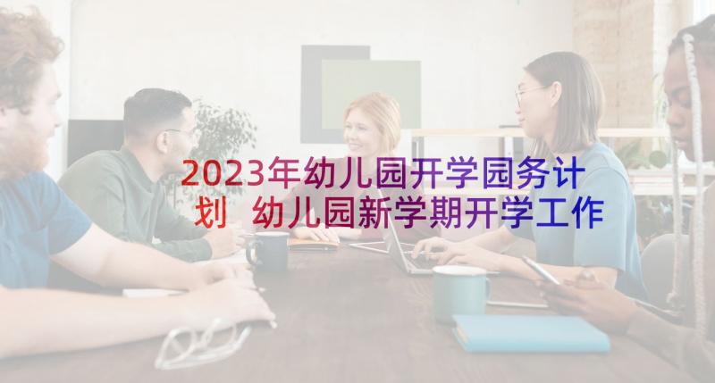 2023年幼儿园开学园务计划 幼儿园新学期开学工作计划安排(优质8篇)