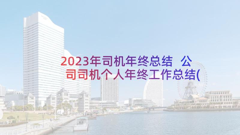 2023年司机年终总结 公司司机个人年终工作总结(精选6篇)