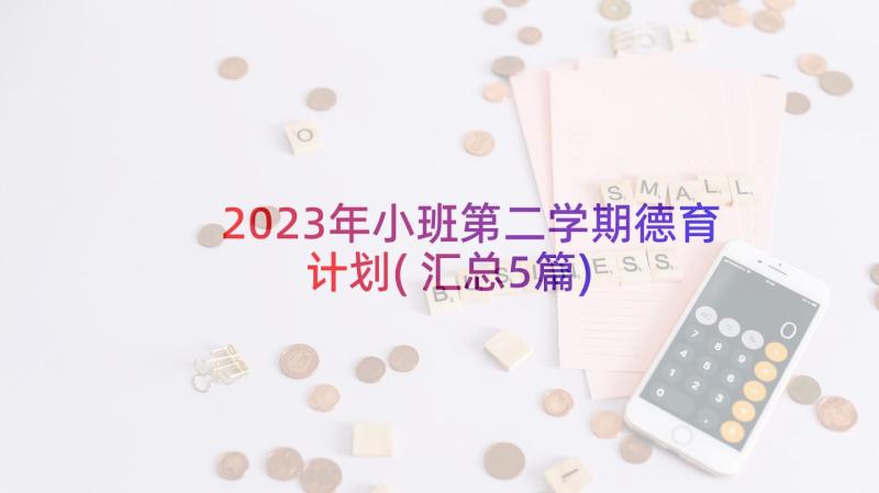 2023年小班第二学期德育计划(汇总5篇)