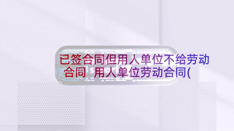 已签合同但用人单位不给劳动合同 用人单位劳动合同(汇总7篇)