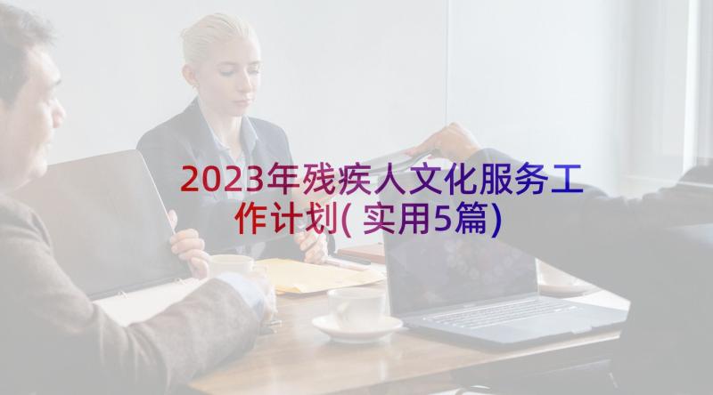 2023年残疾人文化服务工作计划(实用5篇)