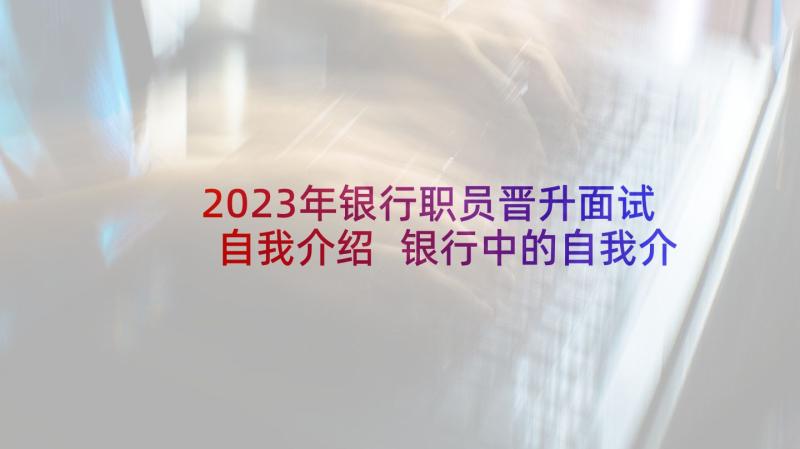 2023年银行职员晋升面试自我介绍 银行中的自我介绍(模板7篇)