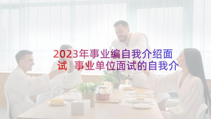 2023年事业编自我介绍面试 事业单位面试的自我介绍(大全5篇)