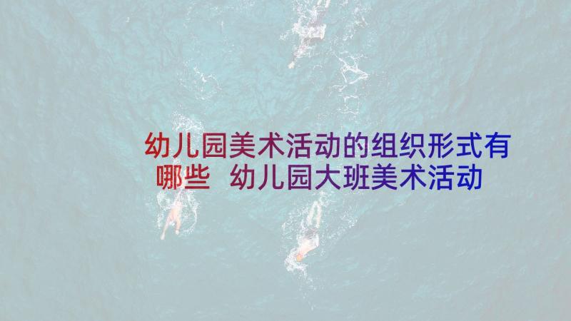 幼儿园美术活动的组织形式有哪些 幼儿园大班美术活动方案组织策划(精选5篇)