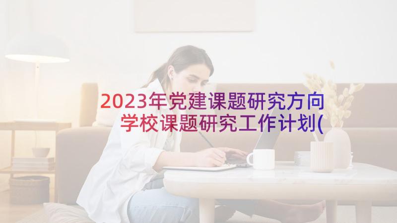 2023年党建课题研究方向 学校课题研究工作计划(模板7篇)