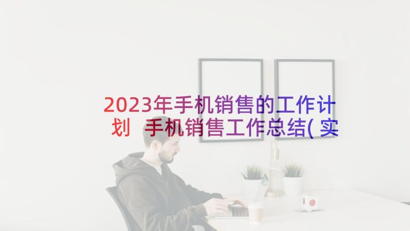 2023年手机销售的工作计划 手机销售工作总结(实用5篇)
